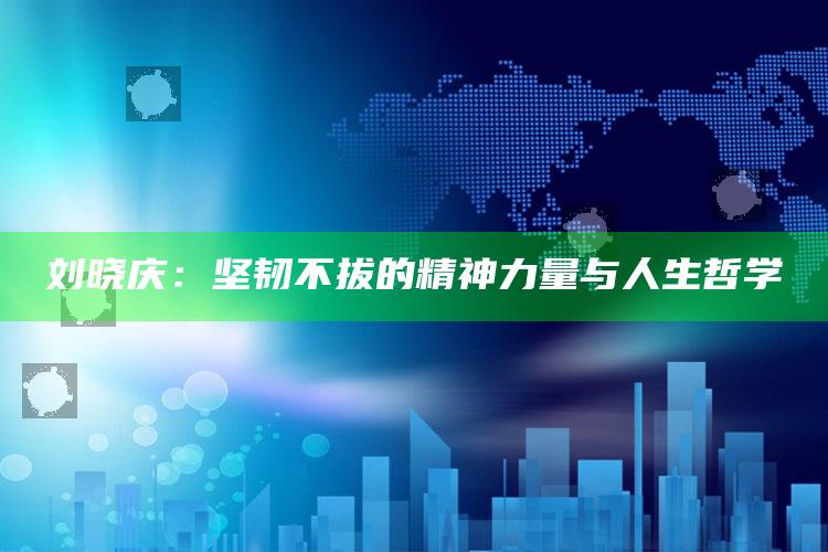 刘晓庆：坚韧不拔的精神力量与人生哲学_领域热点关键突破-最新版v65.72.51.23