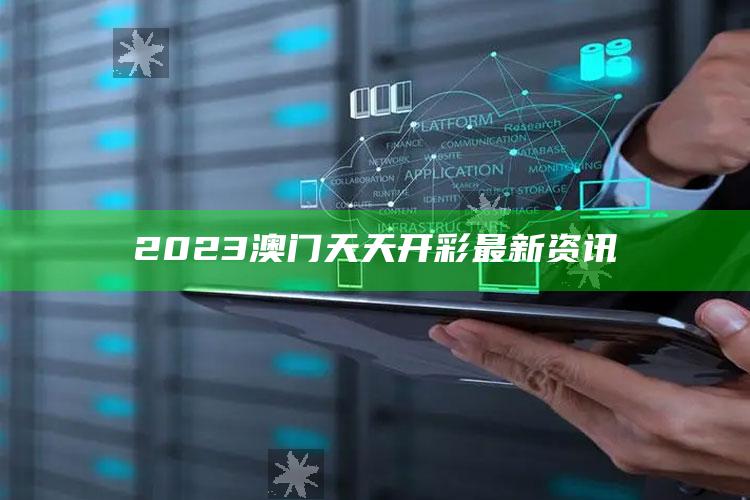 2023澳门天天开彩最新资讯_行业趋势精准把握