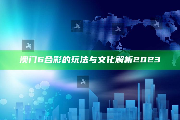 澳门6合彩的玩法与文化解析2023_深度学习全面拓展-最新版v46.74.59.61