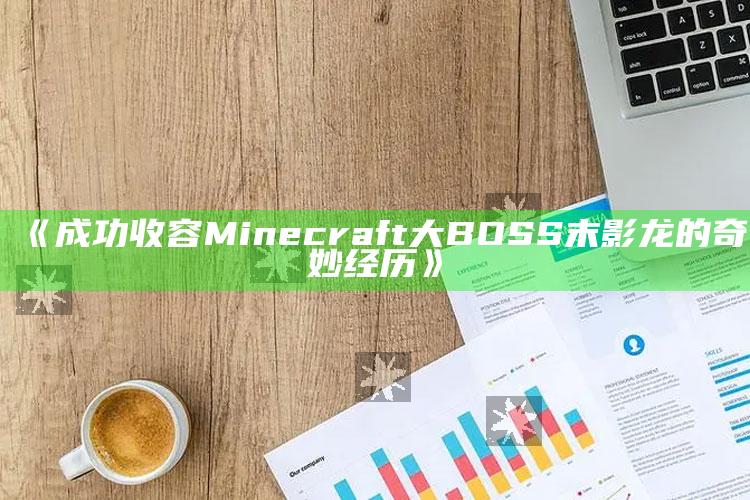 《成功收容Minecraft大BOSS末影龙的奇妙经历》_市场动态实时反馈