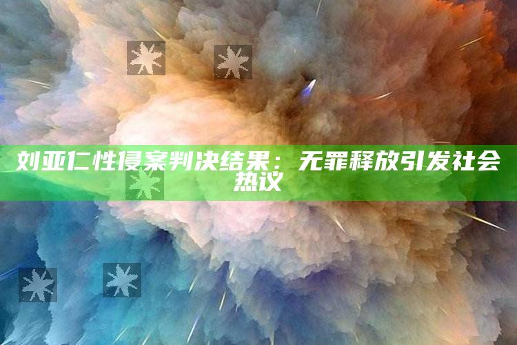 刘亚仁性侵案判决结果：无罪释放引发社会热议_热门主题核心研究-手机版v80.55.16.2