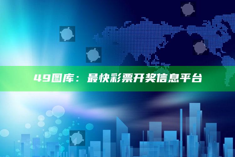 49图库：最快彩票开奖信息平台_新兴科技趋势洞察-最新版v58.67.52.18