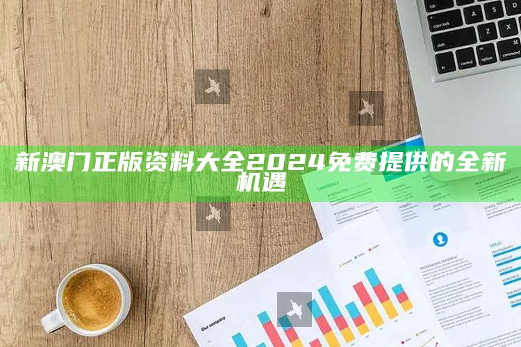 新澳门正版资料大全2024免费提供的全新机遇_最新正品核心关注-热搜版v74.69.69.34