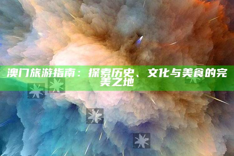 澳门旅游指南：探索历史、文化与美食的完美之地_项目实施全面保障-最新版v83.52.8.89