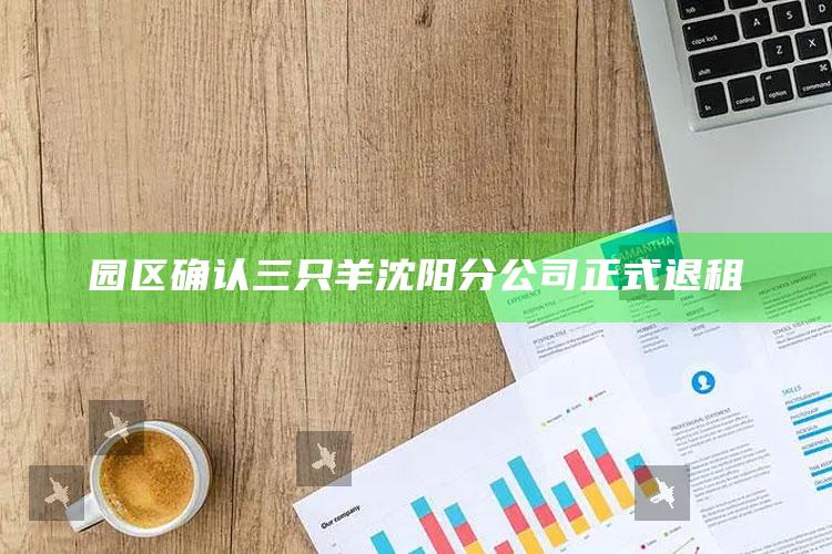 园区确认三只羊沈阳分公司正式退租_方案优化高效推进-手机版v25.80.42.19