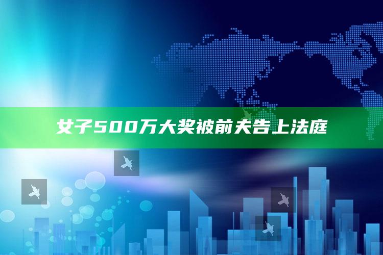 女子500万大奖被前夫告上法庭_深度学习全面拓展