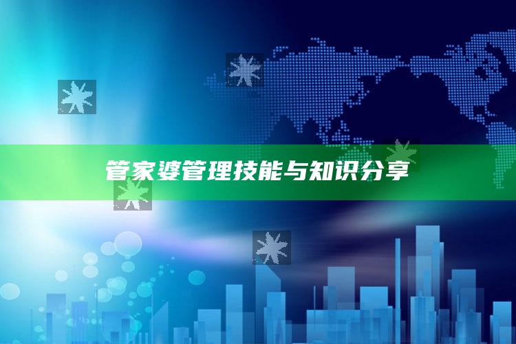 管家婆管理技能与知识分享_新兴科技趋势洞察-官方版v44.75.95.26