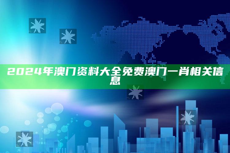 2024年澳门资料大全免费澳门一肖相关信息_应用与落实相关