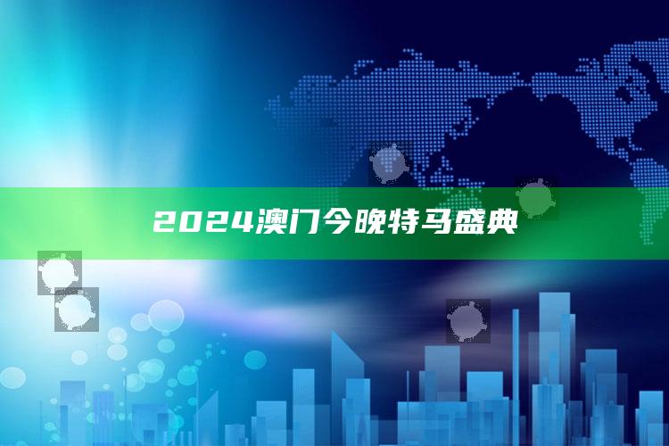 2024澳门今晚特马盛典_应用与落实相关-官方版v12.68.67.4