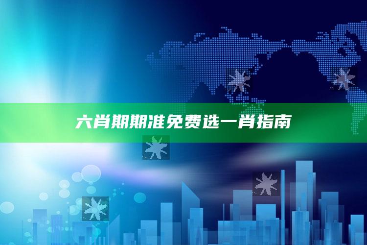 六肖期期准免费选一肖指南_应用与落实相关-官方版v55.75.55.60