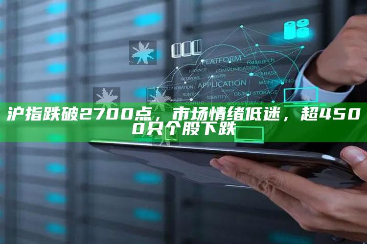 沪指跌破2700点，市场情绪低迷，超4500只个股下跌_热门主题核心研究-精英版v33.94.11.36