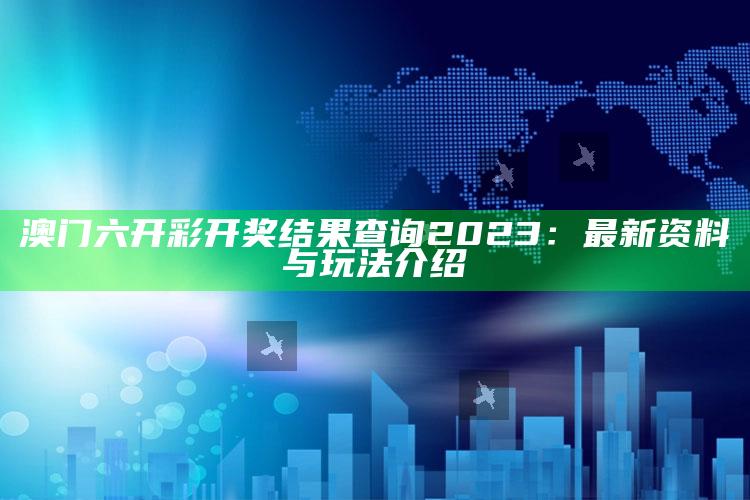 澳门六开彩开奖结果查询2023：最新资料与玩法介绍_深度学习全面拓展-最新版v61.3.59.26