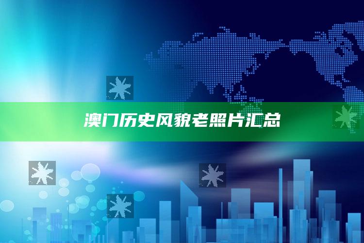 澳门历史风貌老照片汇总_方案优化高效推进-精英版v90.33.10.6