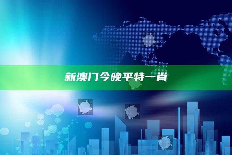 新澳门今晚平特一肖_答案理解快速落实-官方版v78.98.56.25