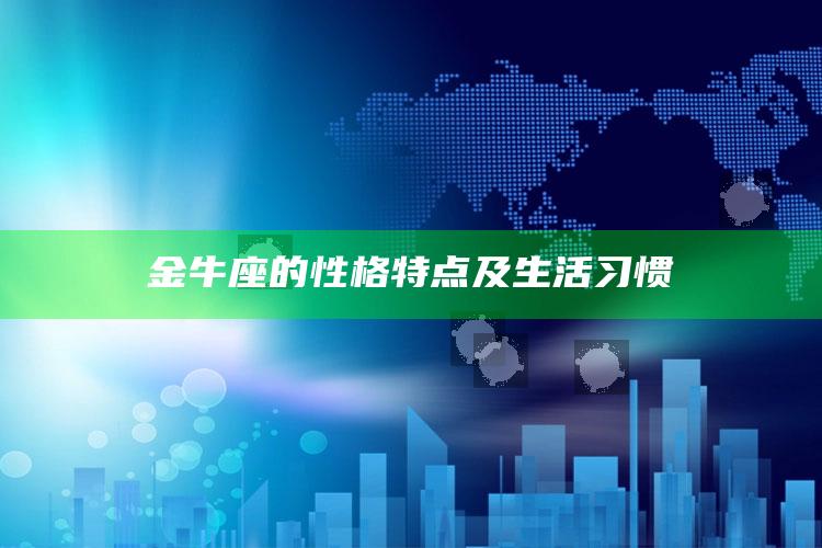 金牛座的性格特点及生活习惯_市场动态实时反馈-官方版v31.32.46.37