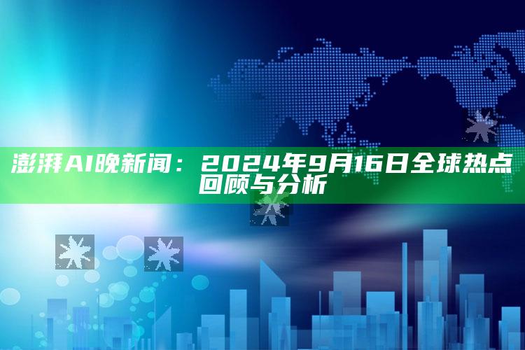 澎湃AI晚新闻：2024年9月16日全球热点回顾与分析_数据整合方案输出-最新版v75.86.77.9