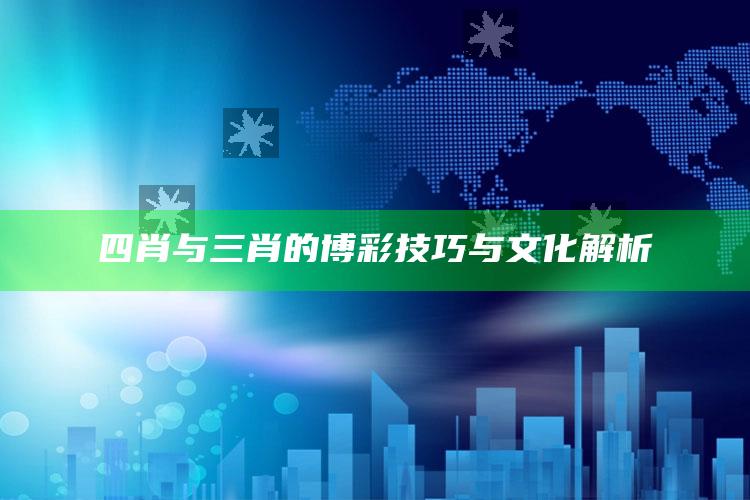 四肖与三肖的博彩技巧与文化解析_未来动向逻辑预测-精英版v67.92.97.76