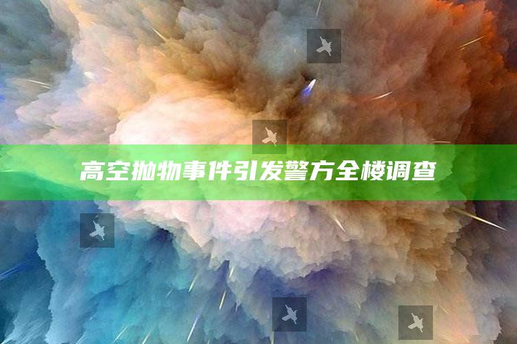 高空抛物事件引发警方全楼调查_答案理解快速落实-官方版v6.15.25.29