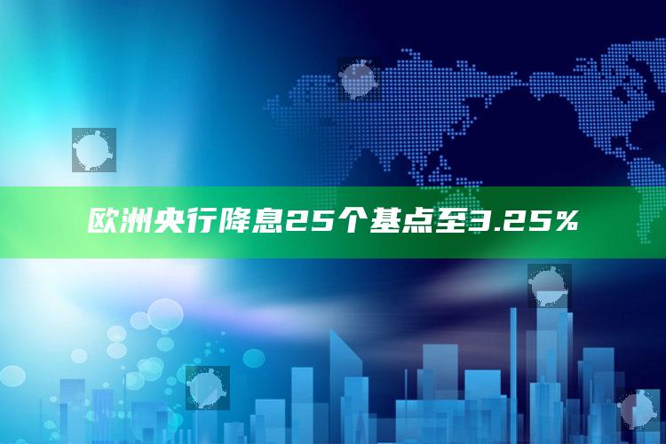 欧洲央行降息25个基点至3.25%_深度学习全面拓展