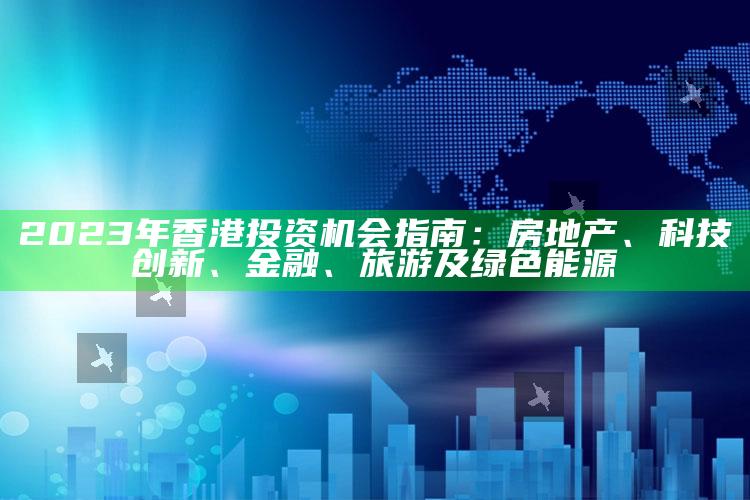 2023年香港投资机会指南：房地产、科技创新、金融、旅游及绿色能源_核心趋势精准把握-精英版v23.87.39.74