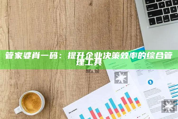 管家婆肖一码：提升企业决策效率的综合管理工具_任务清单精准拆解-热搜版v22.99.10.53