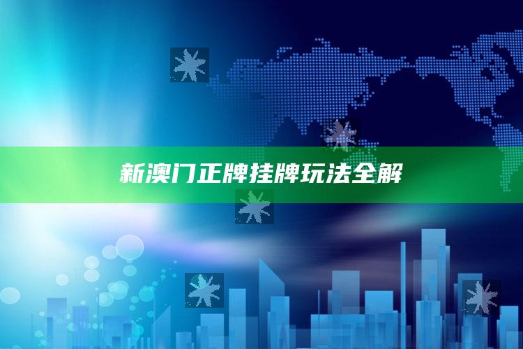 新澳门正牌挂牌玩法全解_热门资讯详细解析-最新版v72.42.41.30