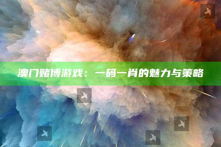 澳门赌博游戏：一码一肖的魅力与策略_应用与落实相关-官方版v47.15.96.80