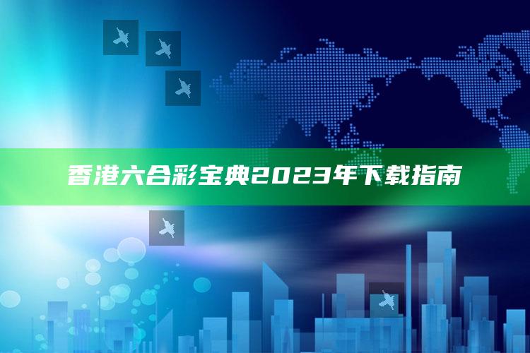 香港六合彩宝典2023年下载指南_数据资料理解落实-精英版v72.64.22.65