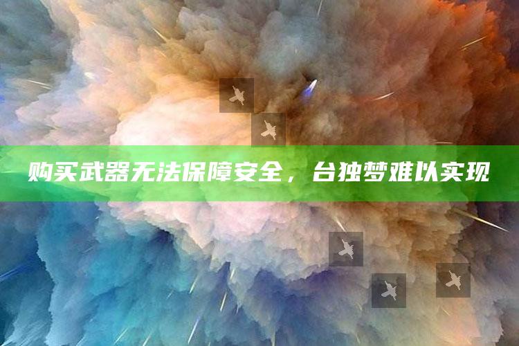 购买武器无法保障安全，台独梦难以实现_任务清单精准拆解-热搜版v29.34.3.15