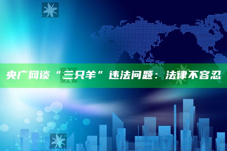 央广网谈“三只羊”违法问题：法律不容忍_任务清单精准拆解-手机版v44.64.32.11