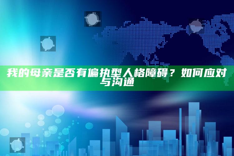 我的母亲是否有偏执型人格障碍？如何应对与沟通_最新热门核心解析-最新版v41.13.62.91