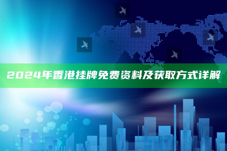 2024年香港挂牌免费资料及获取方式详解_落实细节清晰展现-手机版v59.81.83.23