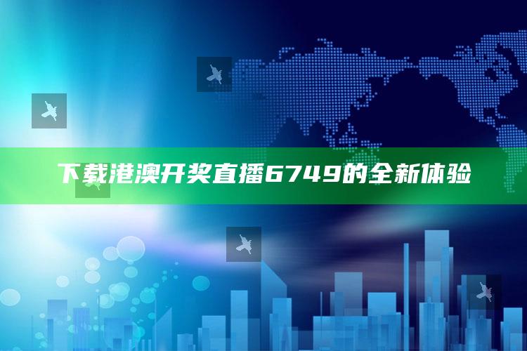 下载港澳开奖直播6749的全新体验_实时热点前瞻分析-官方版v19.27.43.17