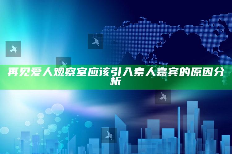 再见爱人观察室应该引入素人嘉宾的原因分析_最新正品核心关注-精英版v34.98.27.60