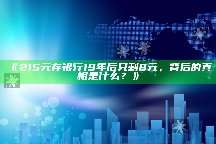 《215元存银行19年后只剩8元，背后的真相是什么？》_热门资讯详细解析-精英版v3.67.20.93