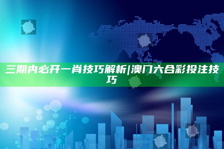 三期内必开一肖技巧解析|澳门六合彩投注技巧_数据整合方案输出-官方版v37.98.35.91