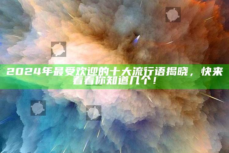 2024年最受欢迎的十大流行语揭晓，快来看看你知道几个！_实时热点前瞻分析-手机版v42.63.84.98