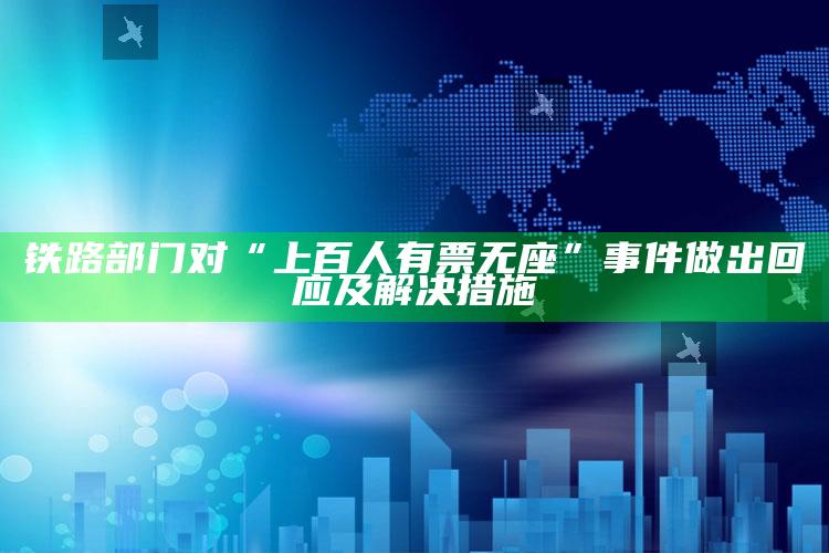 铁路部门对“上百人有票无座”事件做出回应及解决措施_市场动态实时反馈-最新版v86.21.39.9