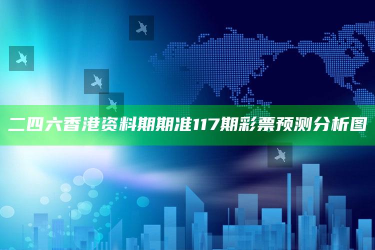 二四六香港资料期期准117期彩票预测分析图_任务清单精准拆解-手机版v47.74.77.86