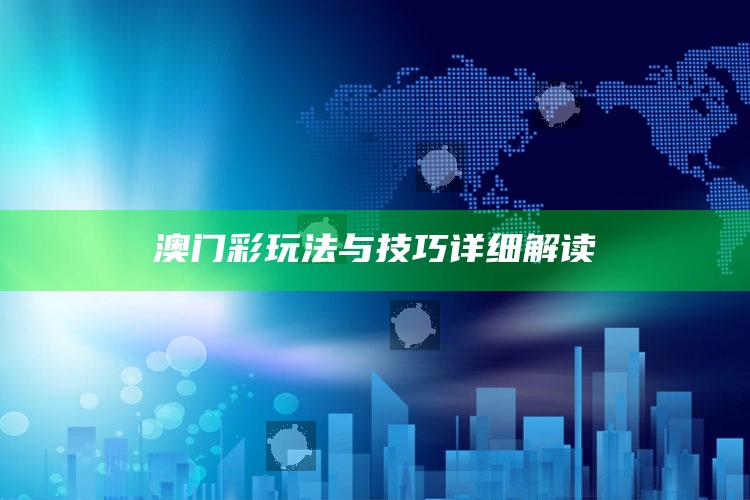 澳门彩玩法与技巧详细解读_最新答案理解落实-热搜版v8.34.38.92