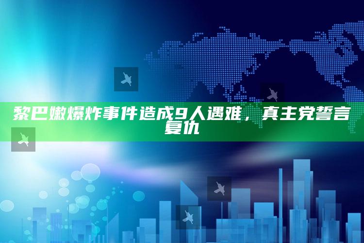 黎巴嫩爆炸事件造成9人遇难，真主党誓言复仇_内容核心深度解析-热搜版v31.46.79.14