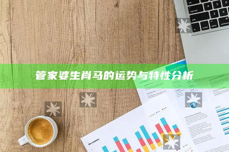 管家婆生肖马的运势与特性分析_热点资料深度剖析-手机版v18.46.56.63