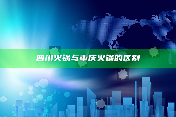 四川火锅与重庆火锅的区别_最新答案理解落实-精英版v79.50.4.45