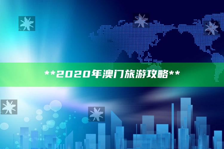 **2020年澳门旅游攻略**_最新答案理解落实-最新版v31.3.87.98