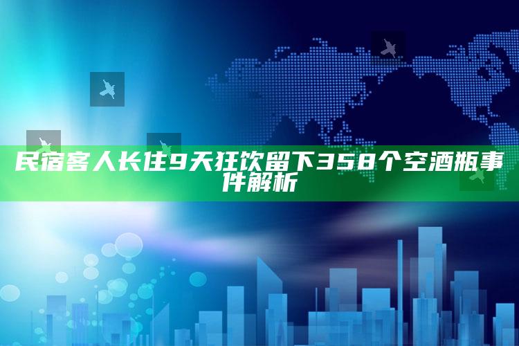 民宿客人长住9天狂饮留下358个空酒瓶事件解析_市场动态实时反馈-热搜版v92.66.78.6