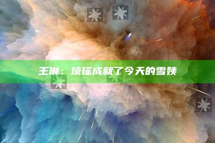 王琳：琼瑶成就了今天的雪姨_操作步骤全面展开-热搜版v19.8.83.4