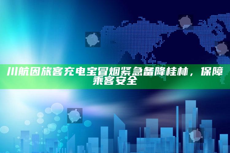 川航因旅客充电宝冒烟紧急备降桂林，保障乘客安全_行业趋势精准把握-最新版v79.37.55.33