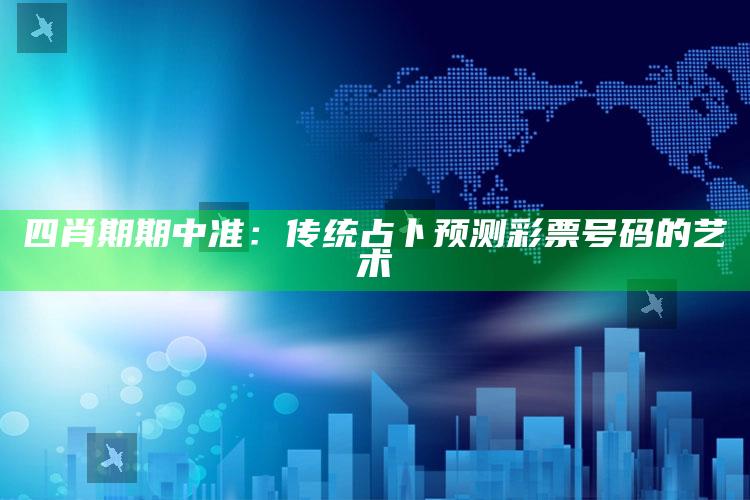 四肖期期中准：传统占卜预测彩票号码的艺术_成果转化实际反馈-最新版v74.12.97.64