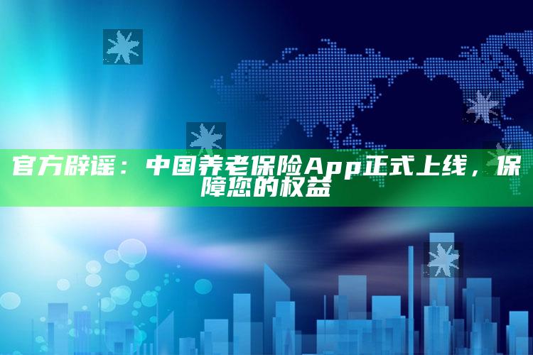 官方辟谣：中国养老保险App正式上线，保障您的权益_操作步骤全面展开-精英版v64.33.28.23