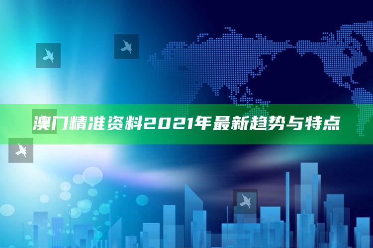 澳门精准资料2021年最新趋势与特点_热点内容快速提炼-最新版v9.43.81.88